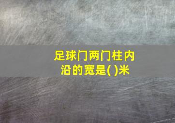 足球门两门柱内沿的宽是( )米